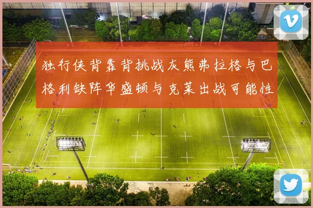 独行侠背靠背挑战灰熊弗拉格与巴格利缺阵华盛顿与克莱出战可能性微小