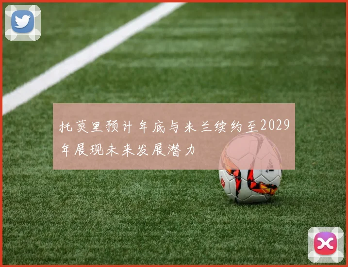 托莫里预计年底与米兰续约至2029年展现未来发展潜力