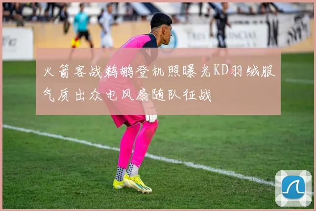 火箭客战鹈鹕登机照曝光KD羽绒服气质出众电风扇随队征战