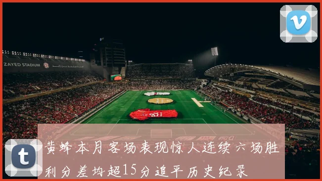 黄蜂本月客场表现惊人连续六场胜利分差均超15分追平历史纪录