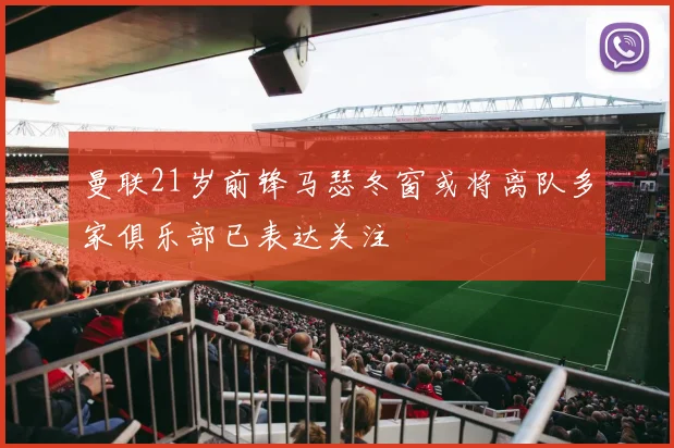 曼联21岁前锋马瑟冬窗或将离队多家俱乐部已表达关注