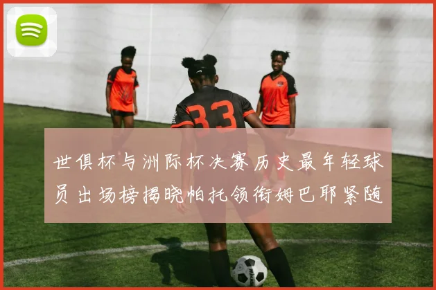 世俱杯与洲际杯决赛历史最年轻球员出场榜揭晓帕托领衔姆巴耶紧随其后