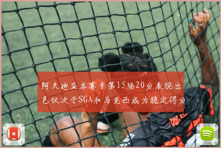 阿夫迪亚本赛季第15场20分表现出色仅次于SGA和马克西成为稳定得分手