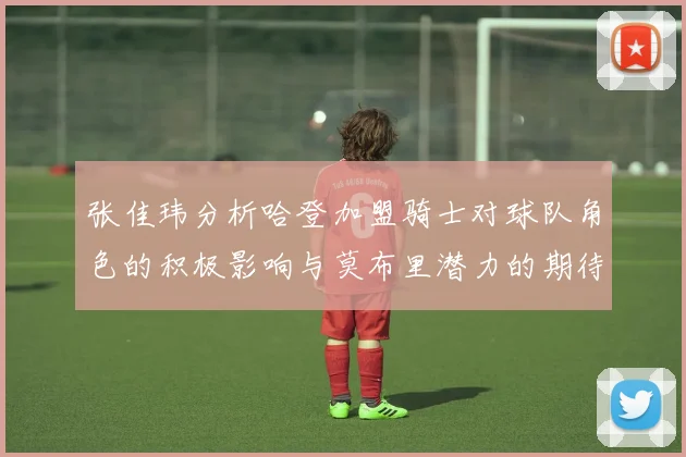 张佳玮分析哈登加盟骑士对球队角色的积极影响与莫布里潜力的期待