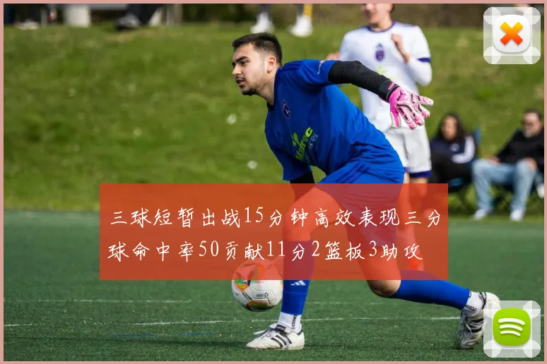 三球短暂出战15分钟高效表现三分球命中率50贡献11分2篮板3助攻