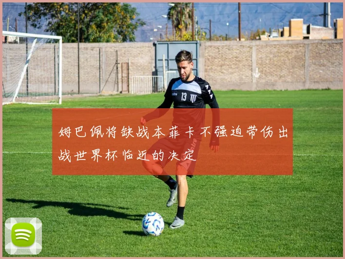 姆巴佩将缺战本菲卡不强迫带伤出战世界杯临近的决定