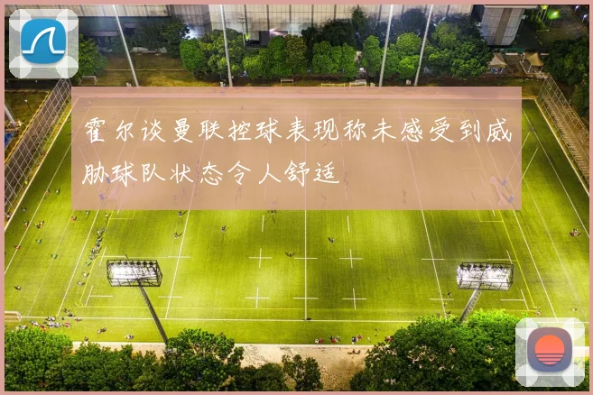 霍尔谈曼联控球表现称未感受到威胁球队状态令人舒适
