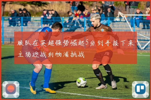 狼队在英超强势崛起5分到手接下来主场迎战利物浦挑战