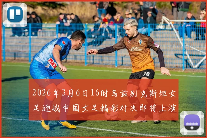 2026年3月6日16时乌兹别克斯坦女足迎战中国女足精彩对决即将上演