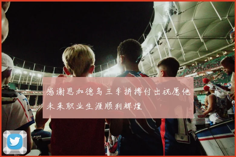 感谢恩加德乌三季拼搏付出祝愿他未来职业生涯顺利辉煌