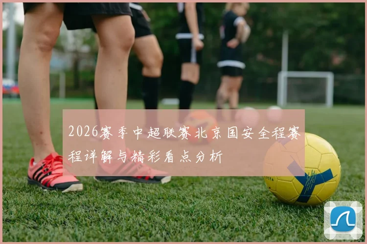 2026赛季中超联赛北京国安全程赛程详解与精彩看点分析