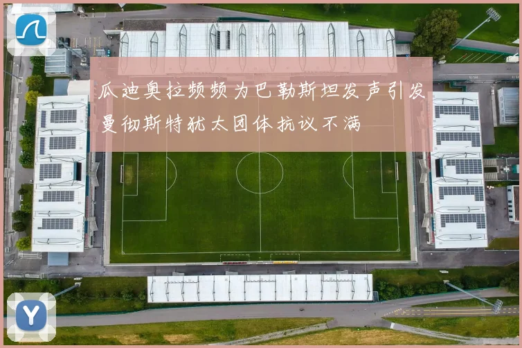 瓜迪奥拉频频为巴勒斯坦发声引发曼彻斯特犹太团体抗议不满
