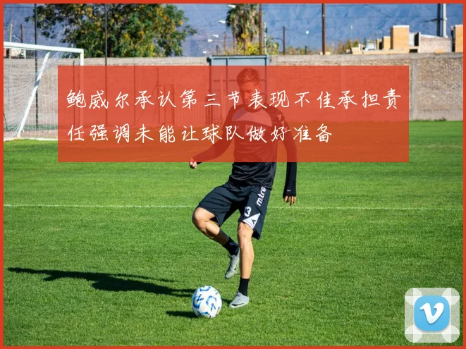 鲍威尔承认第三节表现不佳承担责任强调未能让球队做好准备
