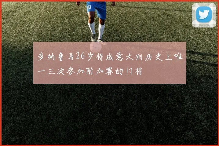 多纳鲁马26岁将成意大利历史上唯一三次参加附加赛的门将