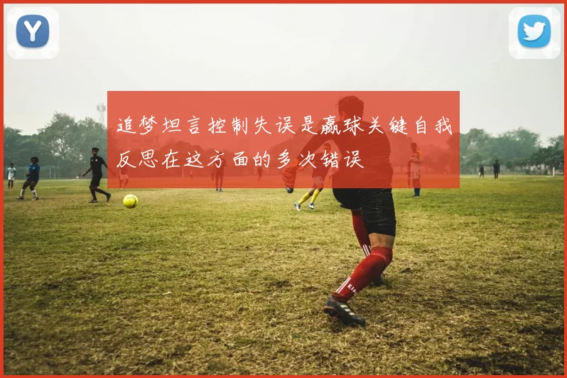 追梦坦言控制失误是赢球关键自我反思在这方面的多次错误